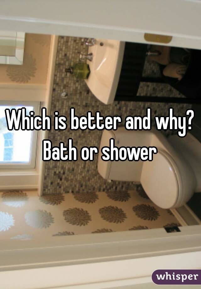 Which is better and why?
Bath or shower
