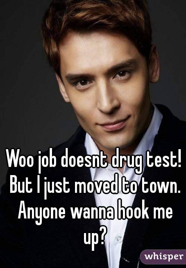 Woo job doesnt drug test! But I just moved to town. Anyone wanna hook me up?