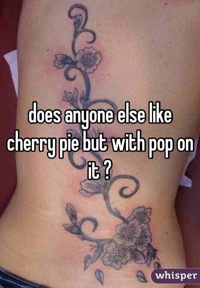 does anyone else like cherry pie but with pop on it ? 