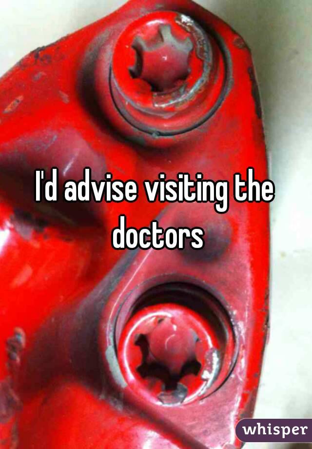 I'd advise visiting the doctors