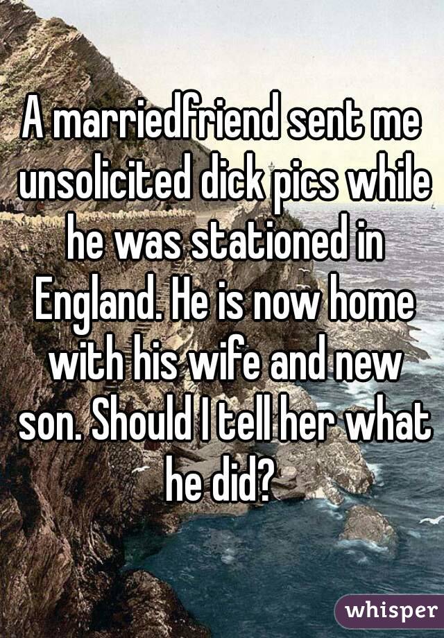 A marriedfriend sent me unsolicited dick pics while he was stationed in England. He is now home with his wife and new son. Should I tell her what he did? 
