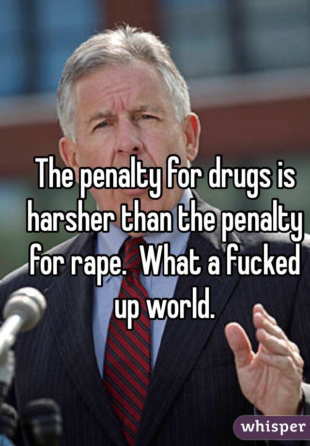 The penalty for drugs is harsher than the penalty for rape.  What a fucked up world.