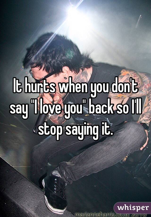 It hurts when you don't say "I love you" back so I'll stop saying it. 
