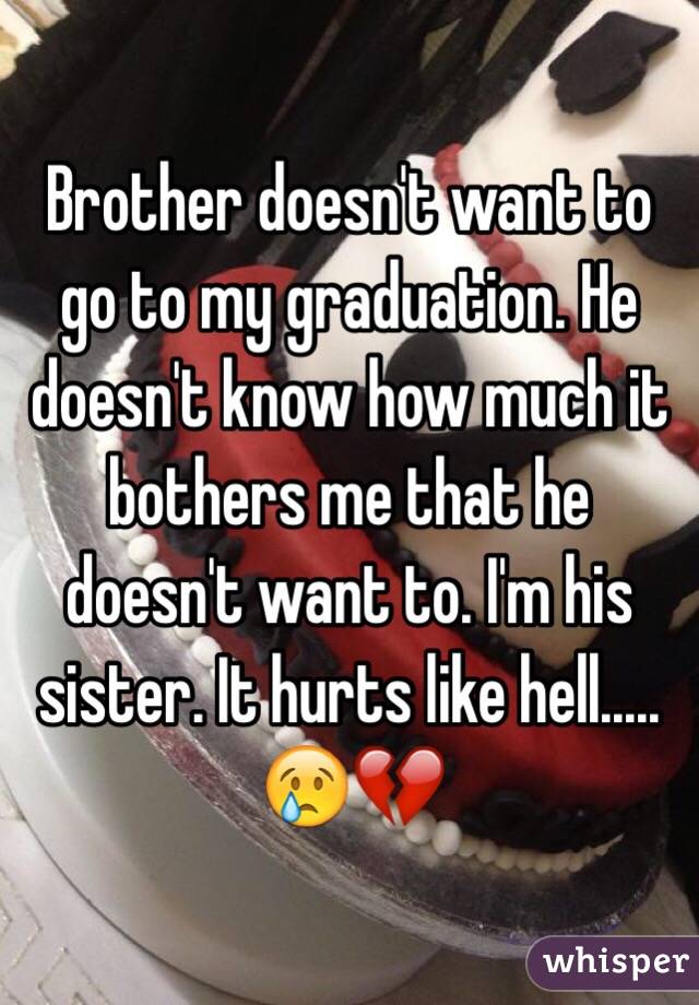 Brother doesn't want to go to my graduation. He doesn't know how much it bothers me that he doesn't want to. I'm his sister. It hurts like hell..... 😢💔