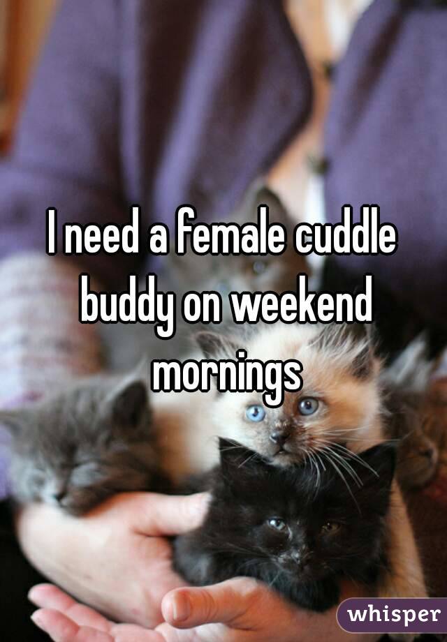 I need a female cuddle buddy on weekend mornings