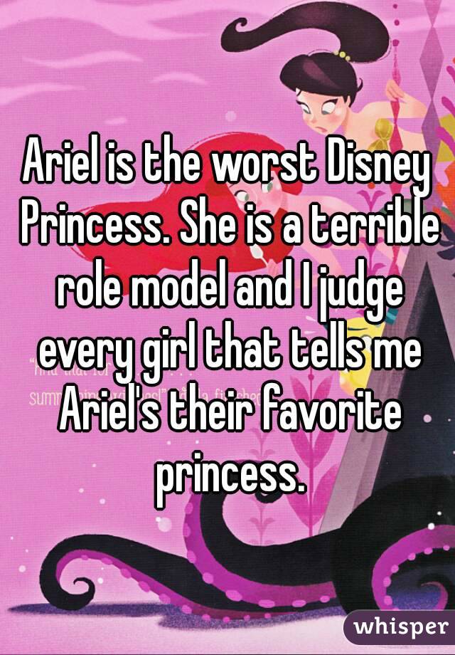 Ariel is the worst Disney Princess. She is a terrible role model and I judge every girl that tells me Ariel's their favorite princess.