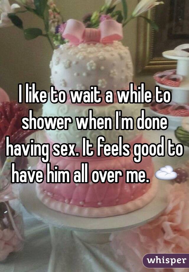 I like to wait a while to shower when I'm done having sex. It feels good to have him all over me. ☁️