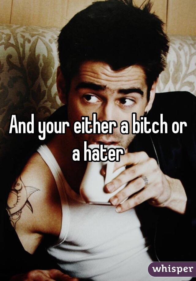 And your either a bitch or a hater