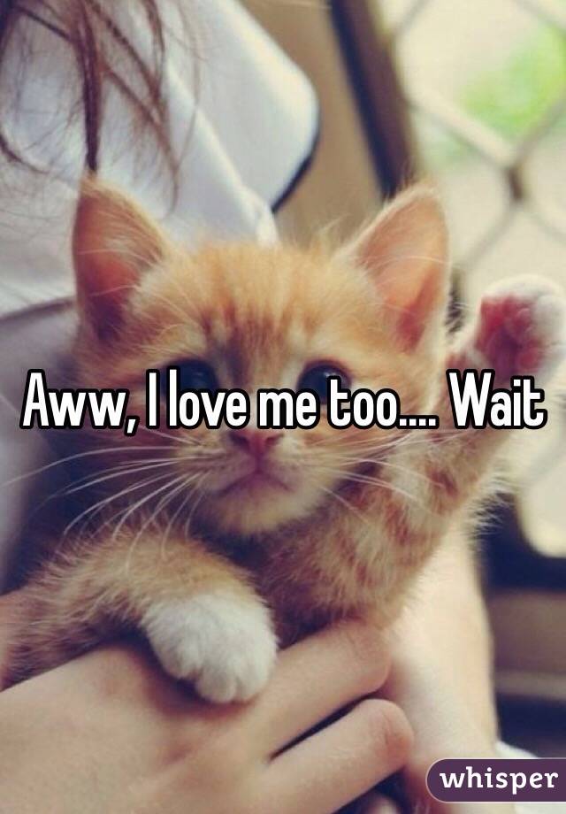 Aww, I love me too.... Wait