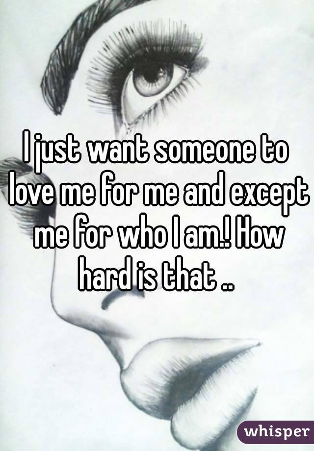 I just want someone to love me for me and except me for who I am.! How hard is that .. 