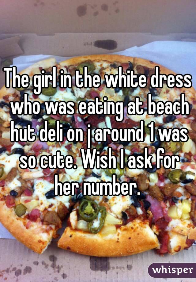 The girl in the white dress who was eating at beach hut deli on j around 1 was so cute. Wish I ask for her number. 