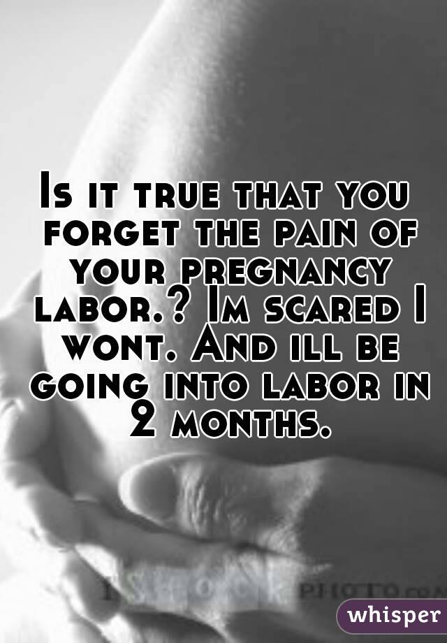 Is it true that you forget the pain of your pregnancy labor.? Im scared I wont. And ill be going into labor in 2 months.