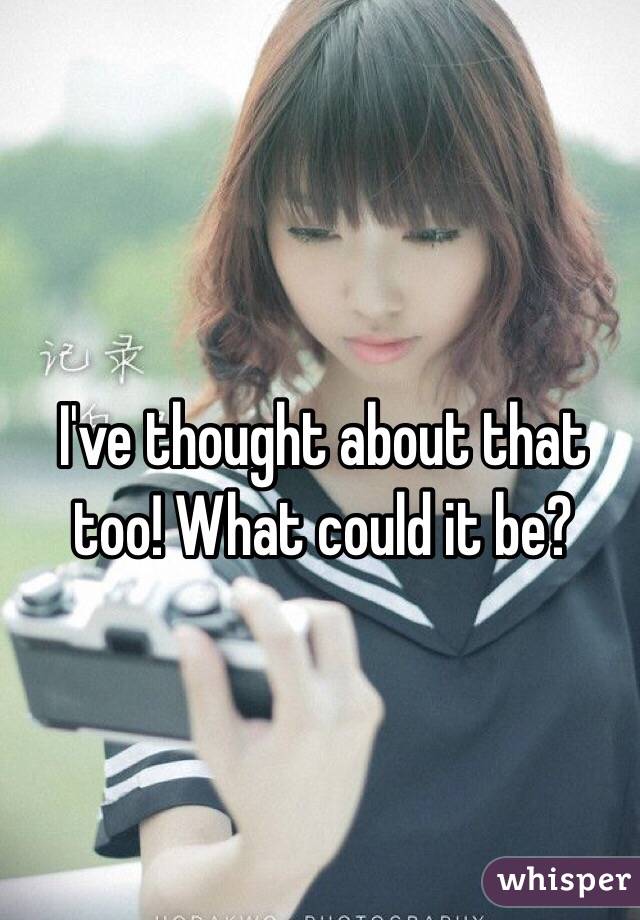 I've thought about that too! What could it be? 