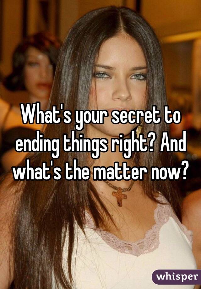 What's your secret to ending things right? And what's the matter now?