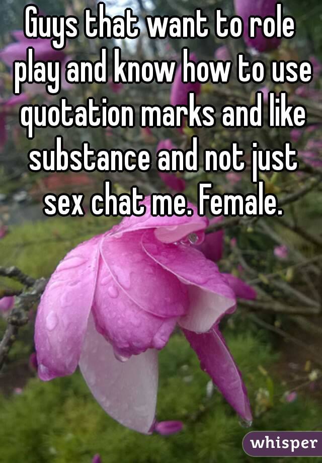 Guys that want to role play and know how to use quotation marks and like substance and not just sex chat me. Female.