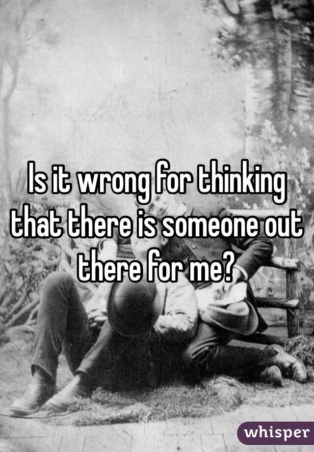 Is it wrong for thinking that there is someone out there for me? 