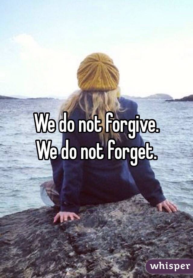 We do not forgive.
We do not forget. 