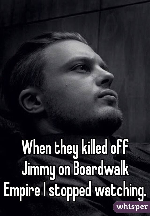 When they killed off Jimmy on Boardwalk Empire I stopped watching. 