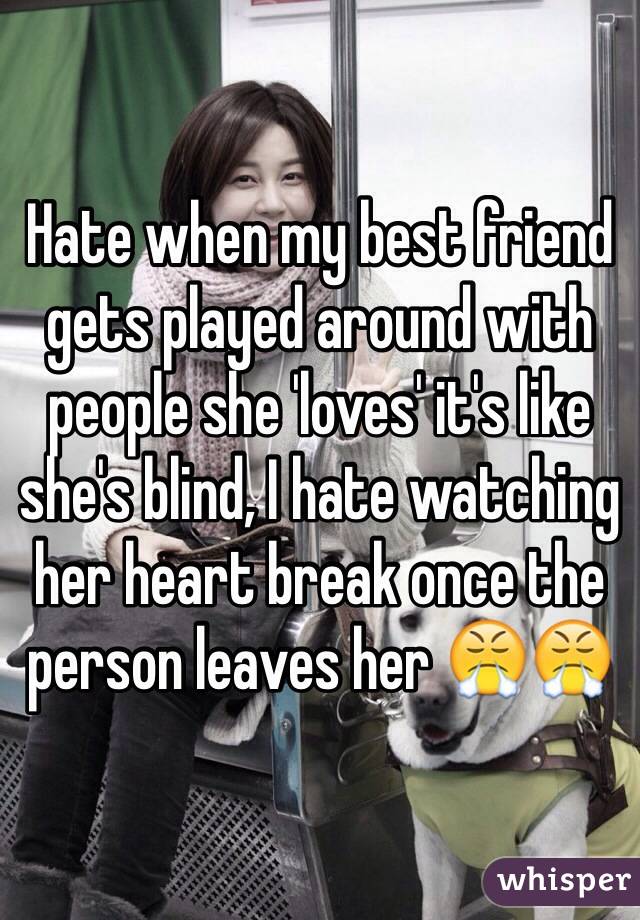 Hate when my best friend gets played around with people she 'loves' it's like she's blind, I hate watching her heart break once the person leaves her 😤😤