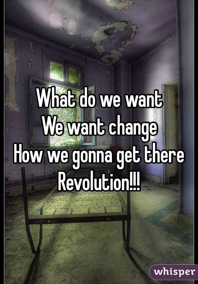 What do we want 
We want change 
How we gonna get there
Revolution!!!