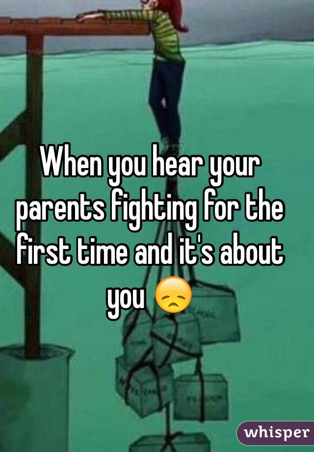 When you hear your parents fighting for the first time and it's about you 😞