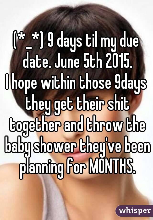 (*_*) 9 days til my due date. June 5th 2015.
I hope within those 9days they get their shit together and throw the baby shower they've been planning for MONTHS.