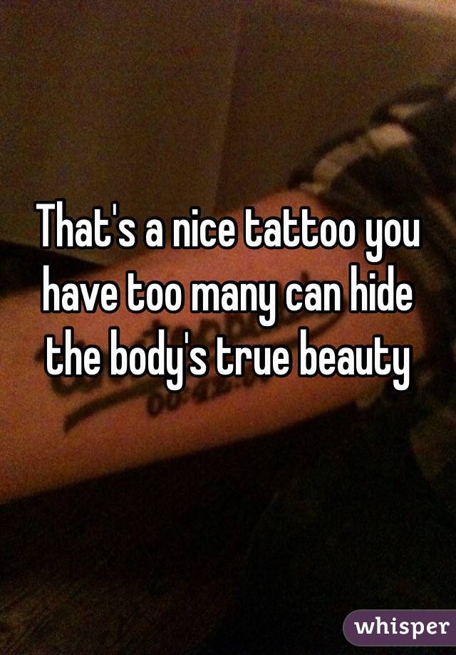 That's a nice tattoo you have too many can hide the body's true beauty 

