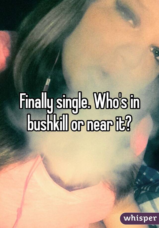 Finally single. Who's in bushkill or near it? 