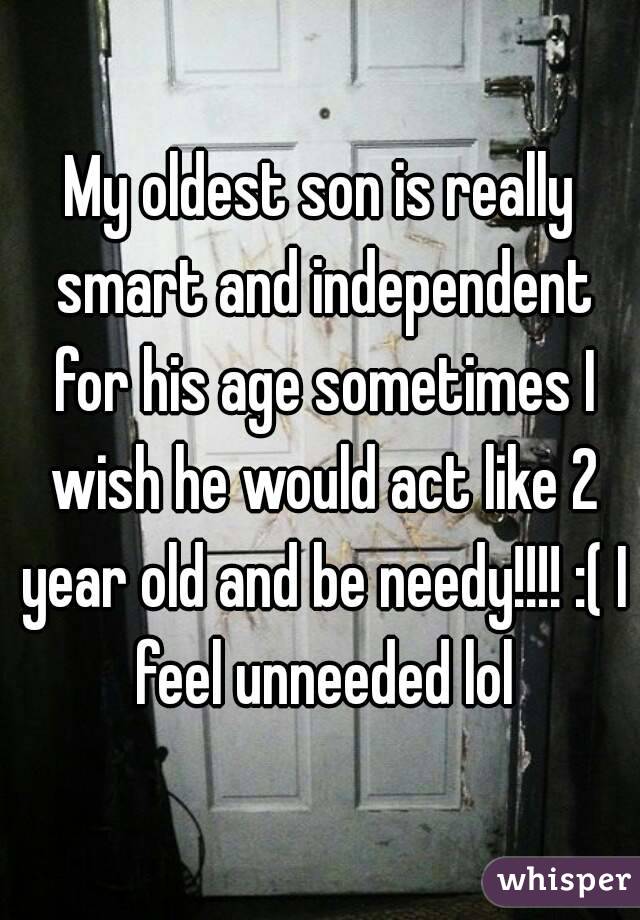 My oldest son is really smart and independent for his age sometimes I wish he would act like 2 year old and be needy!!!! :( I feel unneeded lol