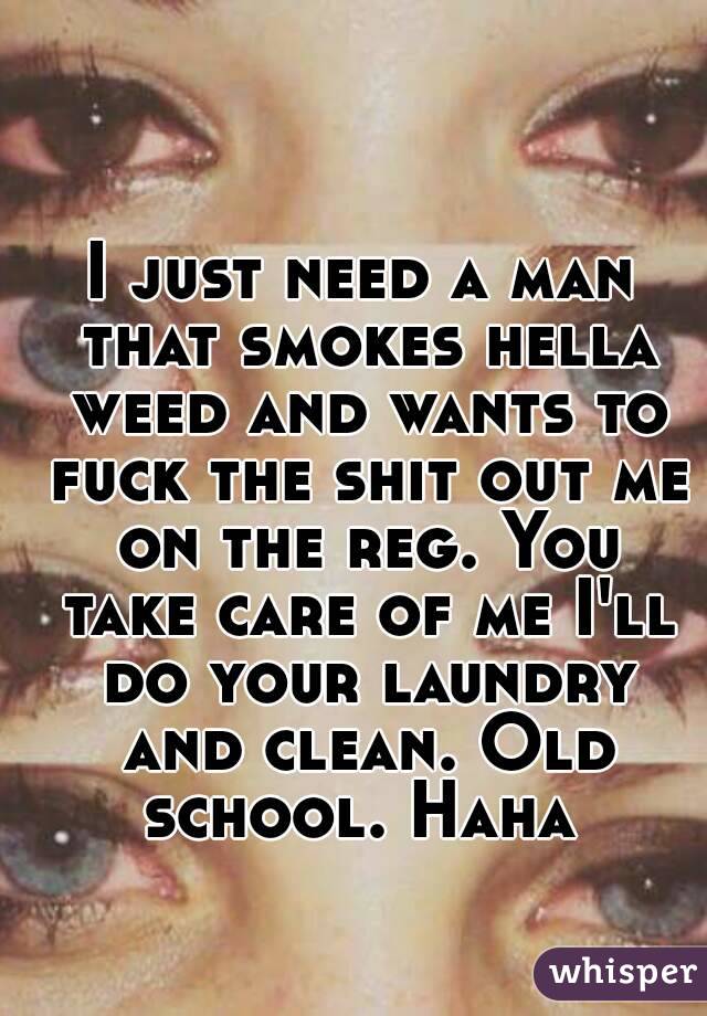 I just need a man that smokes hella weed and wants to fuck the shit out me on the reg. You take care of me I'll do your laundry and clean. Old school. Haha 