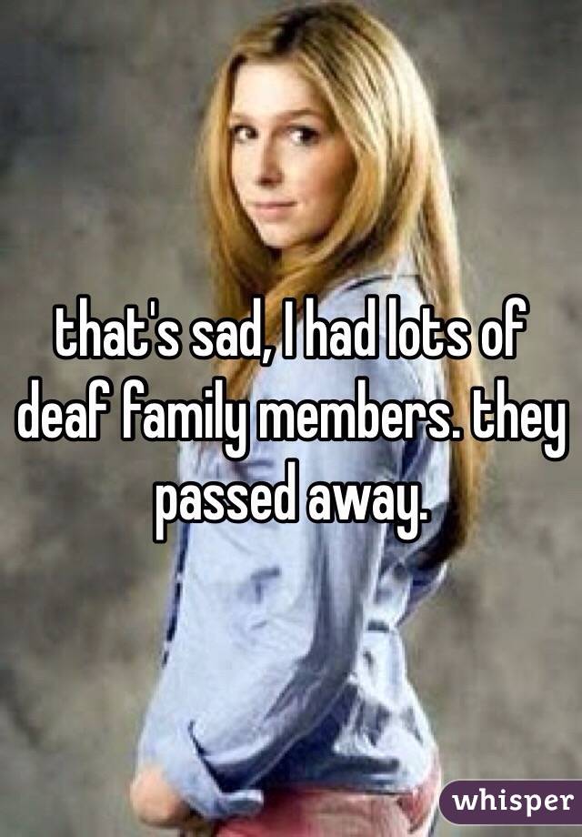that's sad, I had lots of deaf family members. they passed away.