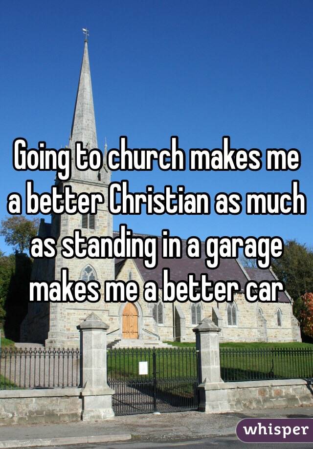 Going to church makes me a better Christian as much as standing in a garage makes me a better car