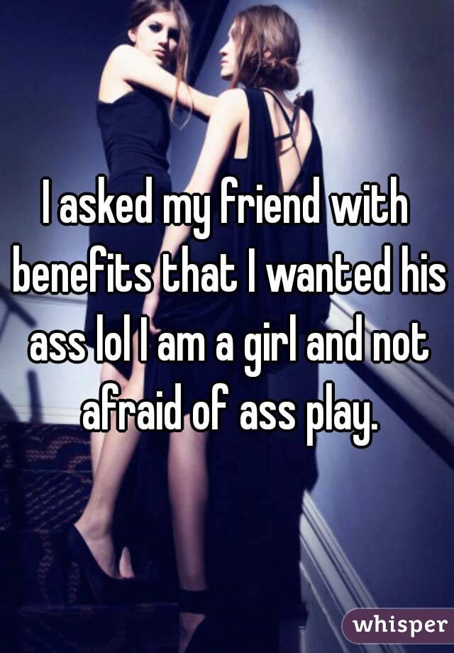 I asked my friend with benefits that I wanted his ass lol I am a girl and not afraid of ass play.