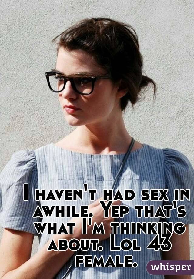 I haven't had sex in awhile. Yep that's what I'm thinking about. Lol 43 female. 