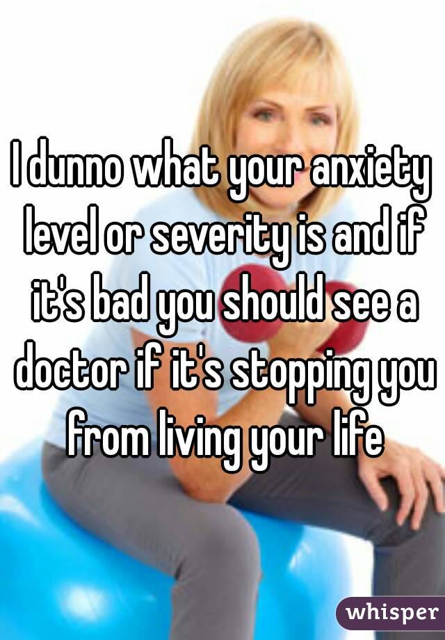 I dunno what your anxiety level or severity is and if it's bad you should see a doctor if it's stopping you from living your life