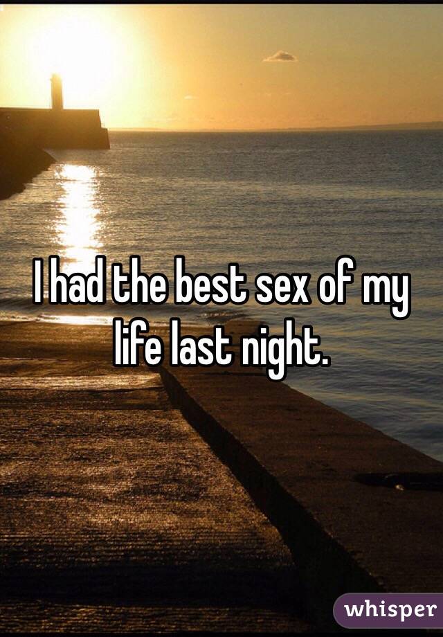 I had the best sex of my life last night. 