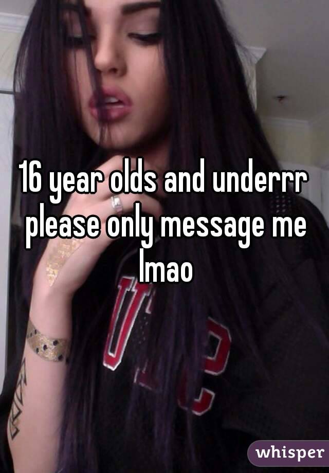16 year olds and underrr please only message me lmao