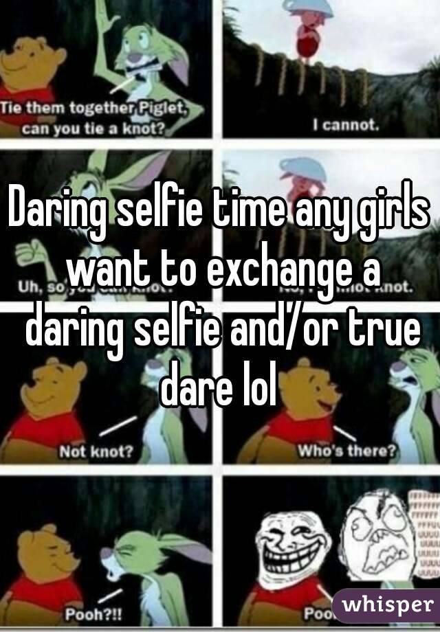 Daring selfie time any girls want to exchange a daring selfie and/or true dare lol 