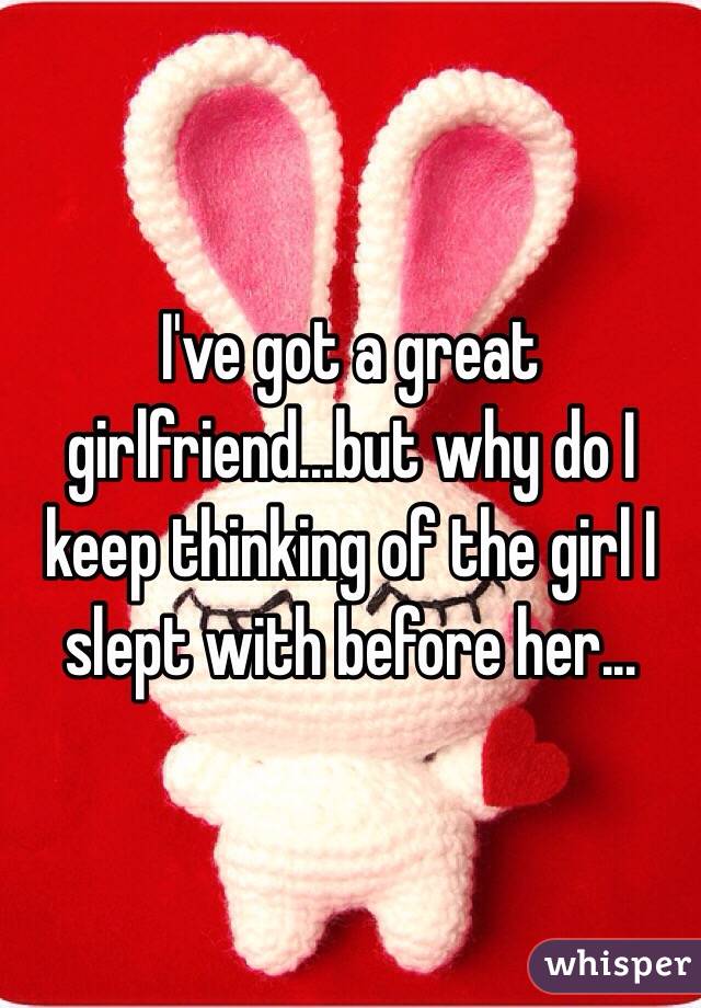 I've got a great girlfriend...but why do I keep thinking of the girl I slept with before her...