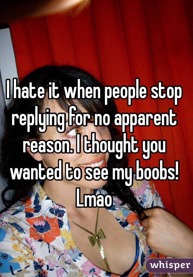 I hate it when people stop replying for no apparent reason. I thought you wanted to see my boobs! Lmao