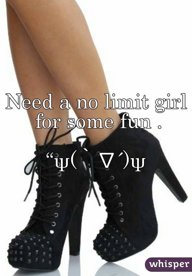 Need a no limit girl for some fun .

“ψ(｀∇´)ψ