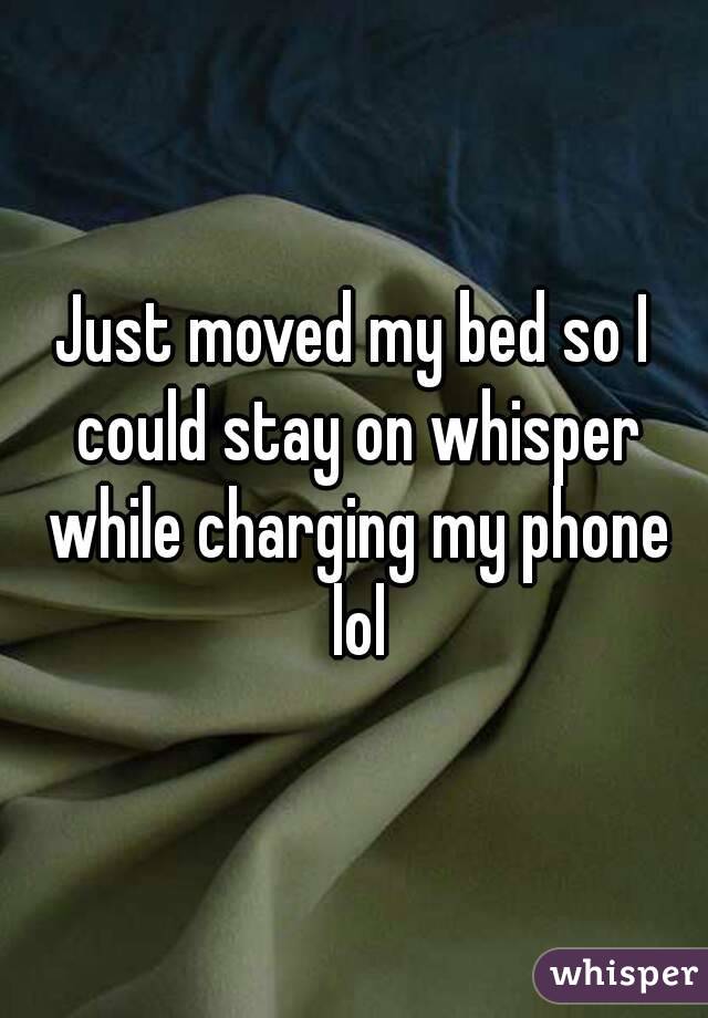 Just moved my bed so I could stay on whisper while charging my phone lol