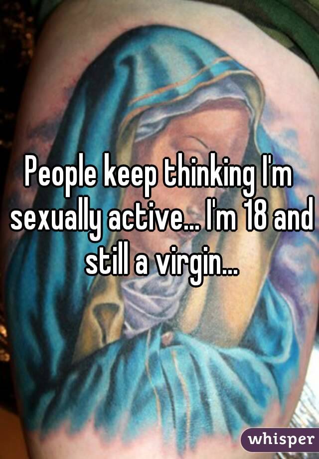 People keep thinking I'm sexually active... I'm 18 and still a virgin...
