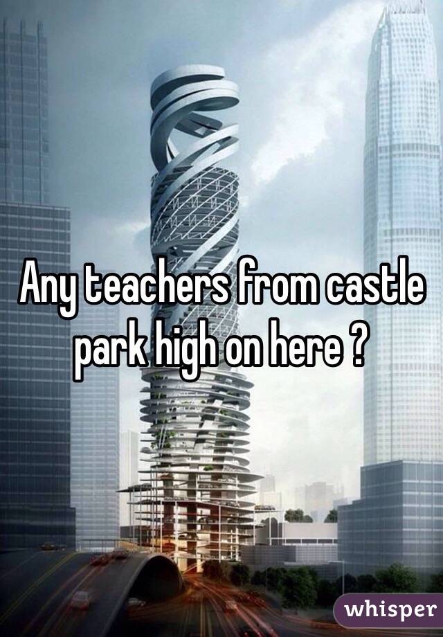 Any teachers from castle park high on here ?