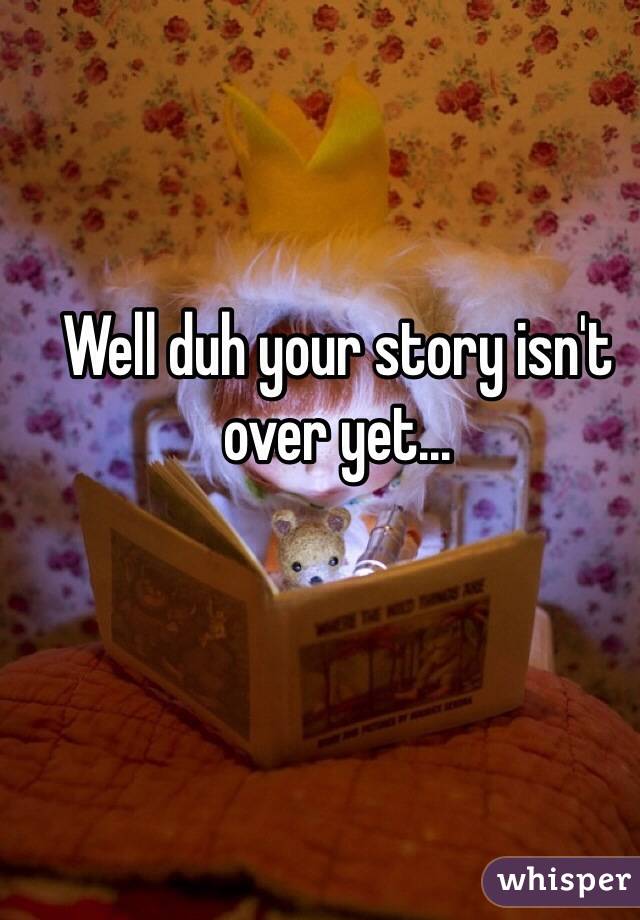 Well duh your story isn't over yet... 