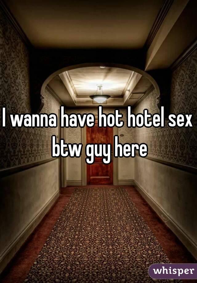 I wanna have hot hotel sex btw guy here
