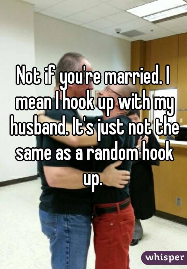 Not if you're married. I mean I hook up with my husband. It's just not the same as a random hook up. 