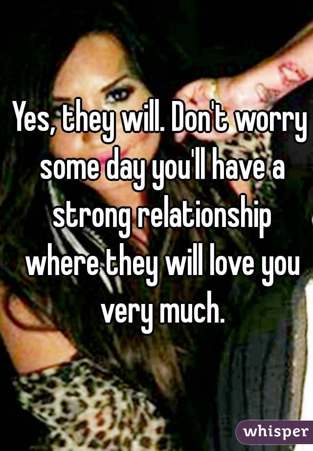 Yes, they will. Don't worry some day you'll have a strong relationship where they will love you very much.