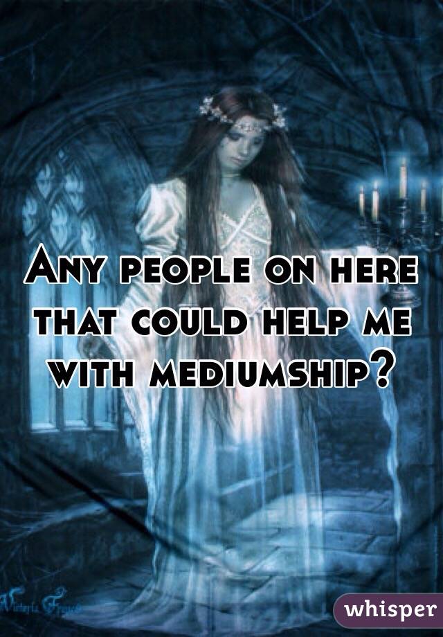 Any people on here that could help me with mediumship?