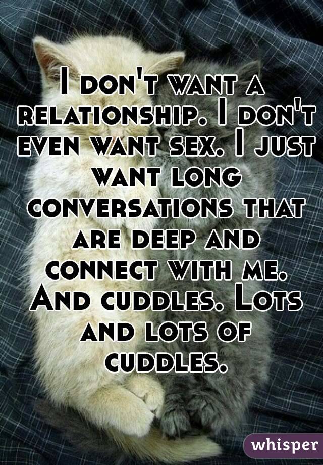 I don't want a relationship. I don't even want sex. I just want long conversations that are deep and connect with me. And cuddles. Lots and lots of cuddles.